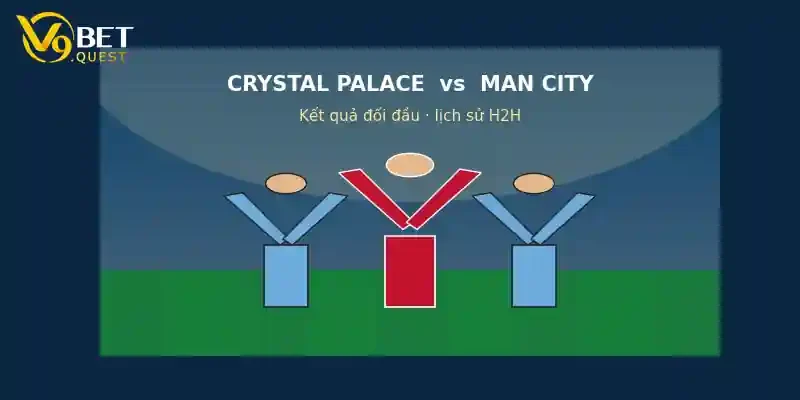 Lịch sử đối đầu Crystal Palace vs Man City